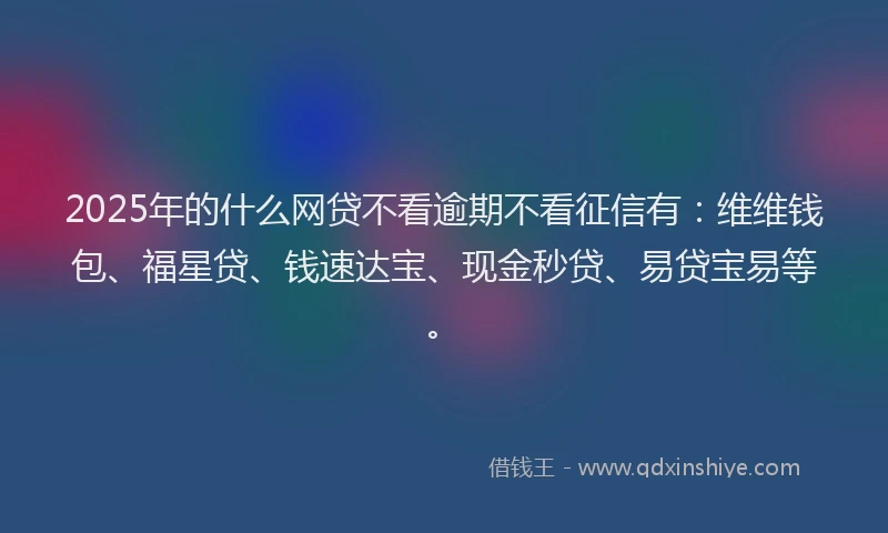 2025年的什么网贷不看逾期不看征信有：维维钱包、福星贷、钱速达宝、现金秒贷、易贷宝易等。