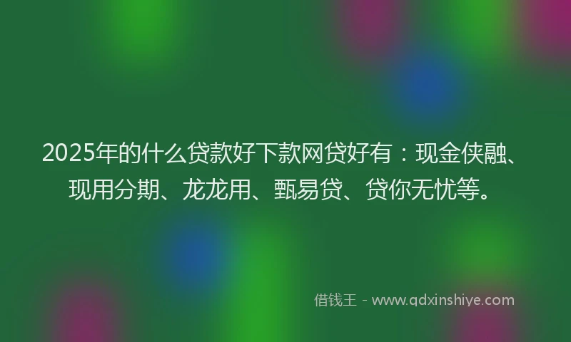 2025年的什么贷款好下款网贷好有：现金侠融、现用分期、龙龙用、甄易贷、贷你无忧等。