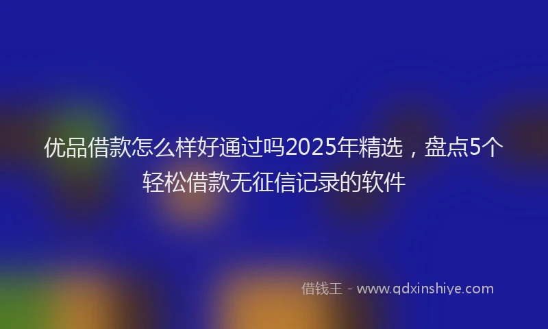 优品借款怎么样好通过吗2025年精选，盘点5个轻松借款无征信记录的软件