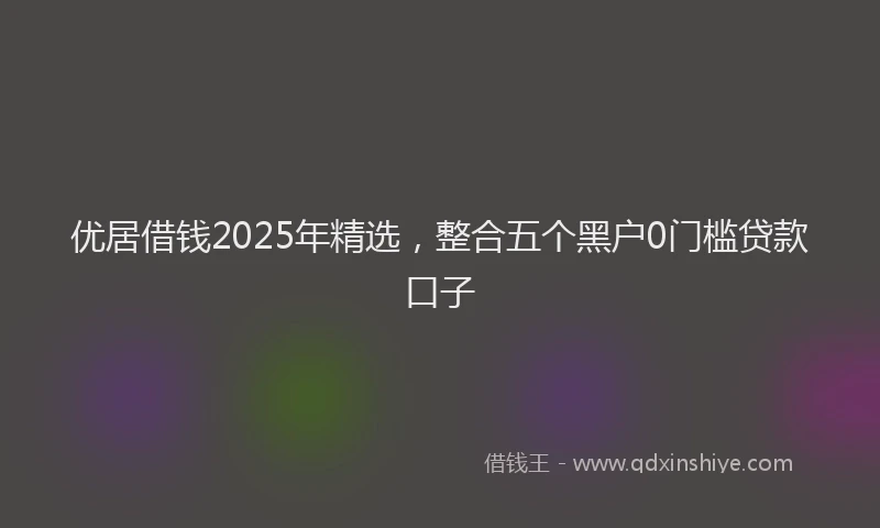 优居借钱2025年精选，整合五个黑户0门槛贷款口子