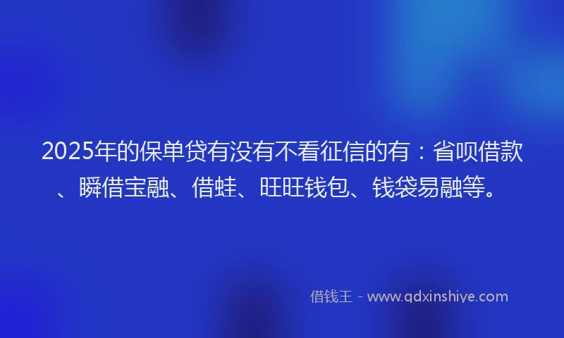 2025年的保单贷有没有不看征信的有：省呗借款、瞬借宝融、借蛙、旺旺钱包、钱袋易融等。
