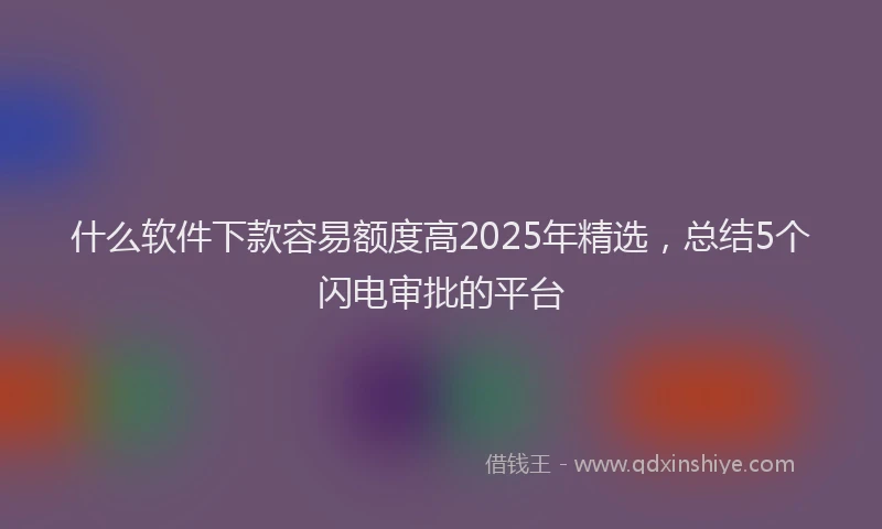 什么软件下款容易额度高2025年精选，总结5个闪电审批的平台