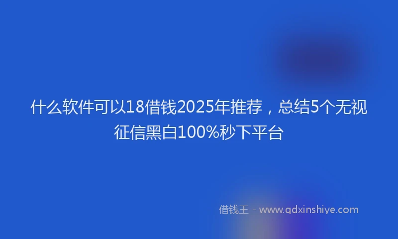 什么软件可以18借钱2025年推荐，总结5个无视征信黑白100%秒下平台