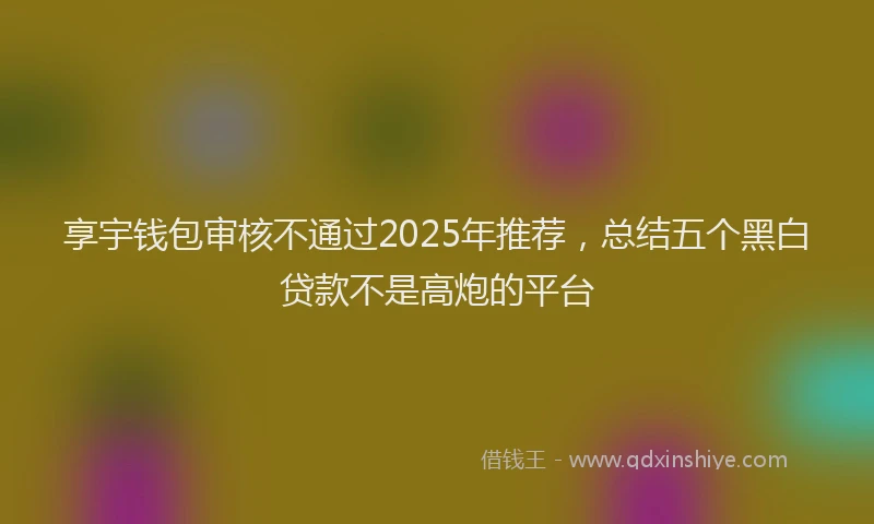 享宇钱包审核不通过2025年推荐，总结五个黑白贷款不是高炮的平台