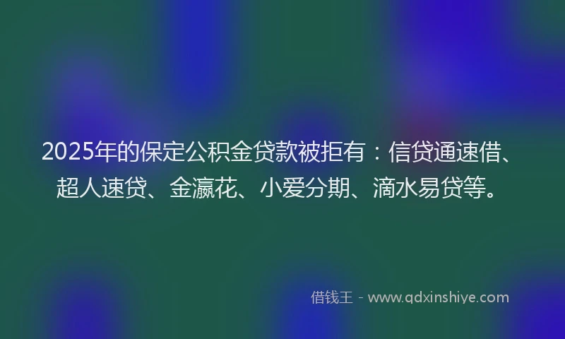 2025年的保定公积金贷款被拒有：信贷通速借、超人速贷、金瀛花、小爱分期、滴水易贷等。