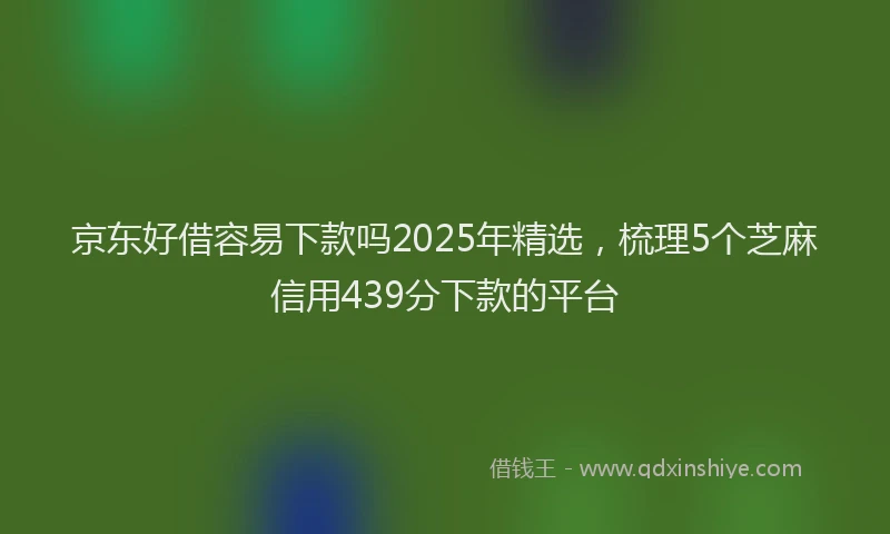 京东好借容易下款吗2025年精选，梳理5个芝麻信用439分下款的平台