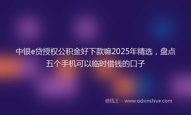 中银e贷授权公积金好下款嘛2025年精选，盘点五个手机可以临时借钱的口子