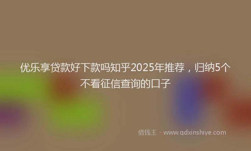 优乐享贷款好下款吗知乎2025年推荐，归纳5个不看征信查询的口子