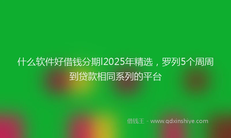 什么软件好借钱分期l2025年精选，罗列5个周周到贷款相同系列的平台