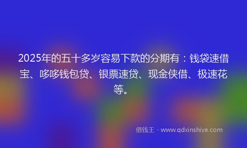 2025年的五十多岁容易下款的分期有：钱袋速借宝、哆哆钱包贷、银票速贷、现金侠借、极速花等。