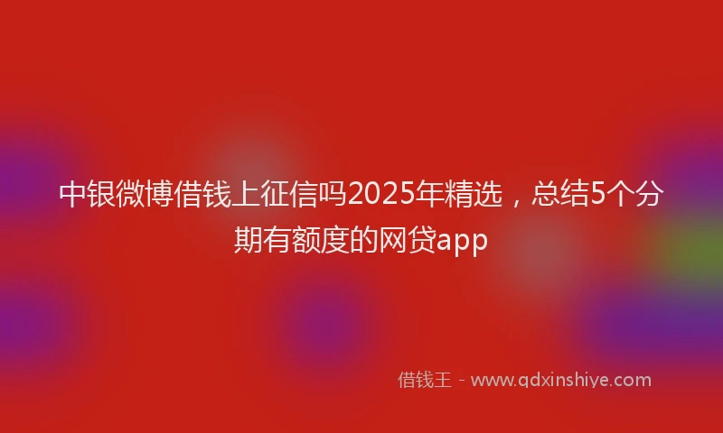 中银微博借钱上征信吗2025年精选,总结5个分期有额度的网贷app