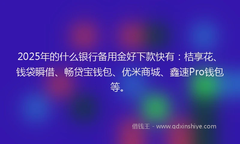 2025年的什么银行备用金好下款快有:桔享花、钱袋瞬借、畅贷宝钱包、优米商城、鑫速Pro钱包等。