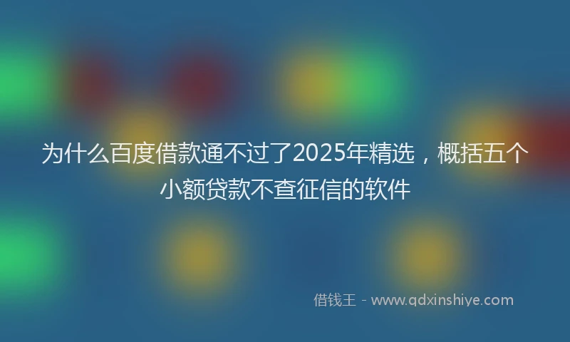 为什么百度借款通不过了2025年精选，概括五个小额贷款不查征信的软件