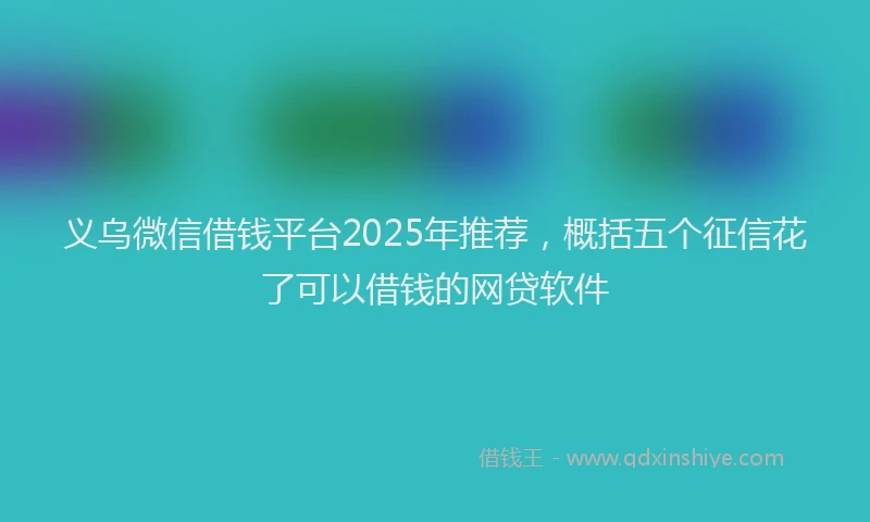 义乌微信借钱平台2025年推荐,概括五个征信花了可以借钱的网贷软件