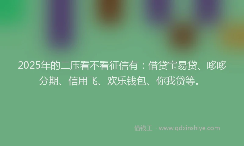 2025年的二压看不看征信有：借贷宝易贷、哆哆分期、信用飞、欢乐钱包、你我贷等。