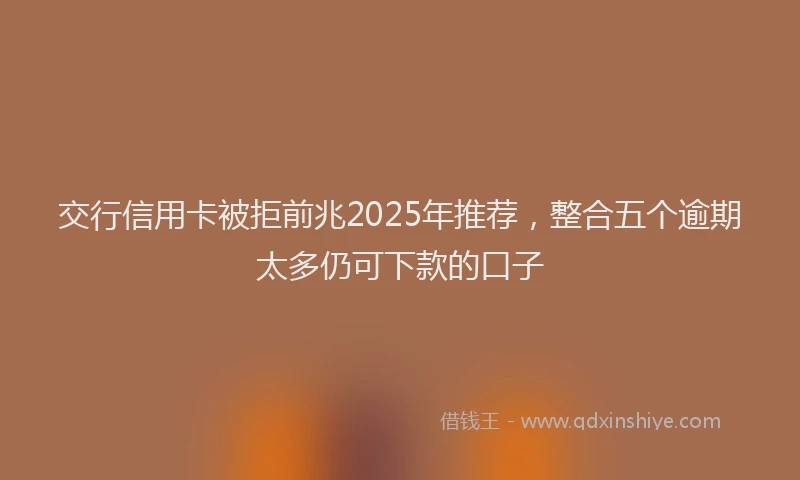 交行信用卡被拒前兆2025年推荐，整合五个逾期太多仍可下款的口子