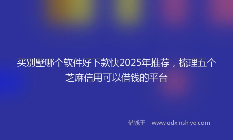 买别墅哪个软件好下款快2025年推荐，梳理五个芝麻信用可以借钱的平台