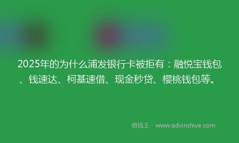 2025年的为什么浦发银行卡被拒有：融悦宝钱包、钱速达、柯基速借、现金秒贷、樱桃钱包等。