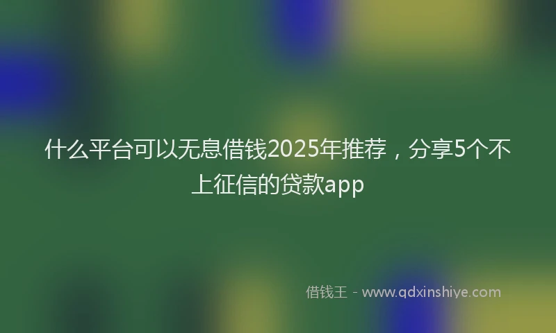 什么平台可以无息借钱2025年推荐，分享5个不上征信的贷款app
