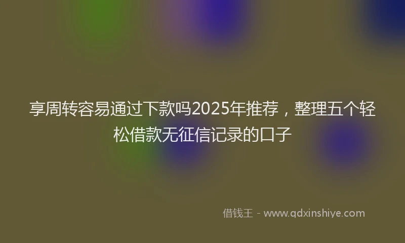 享周转容易通过下款吗2025年推荐，整理五个轻松借款无征信记录的口子