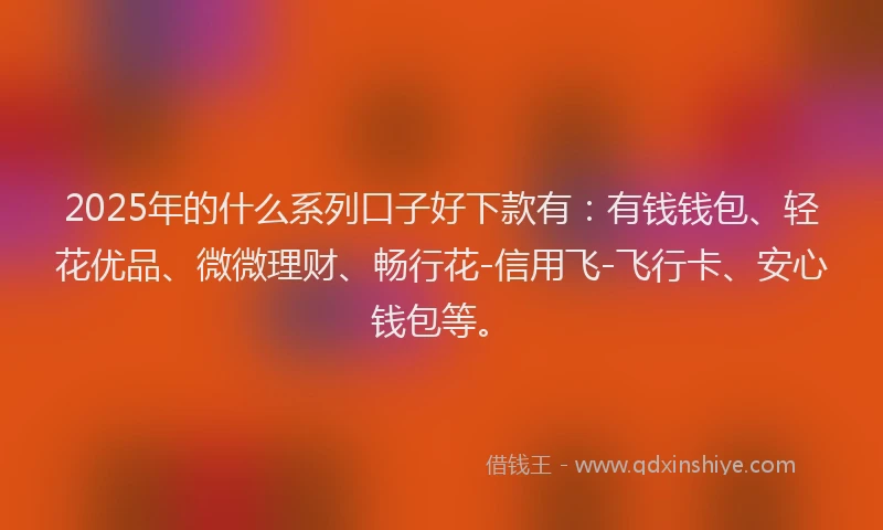 2025年的什么系列口子好下款有：有钱钱包、轻花优品、微微理财、畅行花-信用飞-飞行卡、安心钱包等。