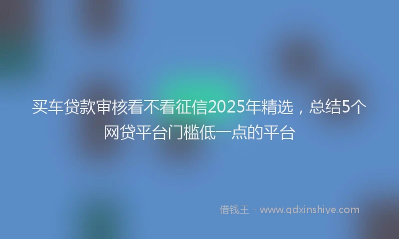 买车贷款审核看不看征信2025年精选，总结5个网贷平台门槛低一点的平台