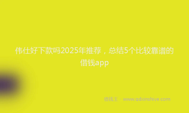 伟仕好下款吗2025年推荐，总结5个比较靠谱的借钱app