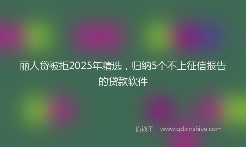 丽人贷被拒2025年精选，归纳5个不上征信报告的贷款软件