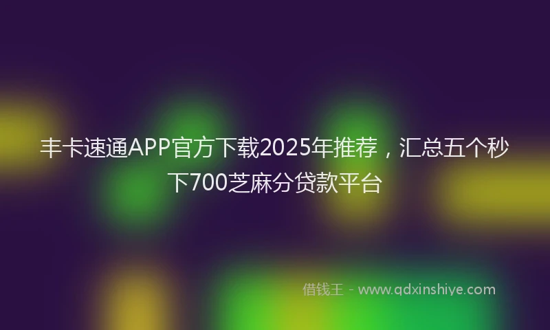 丰卡速通APP官方下载2025年推荐，汇总五个秒下700芝麻分贷款平台