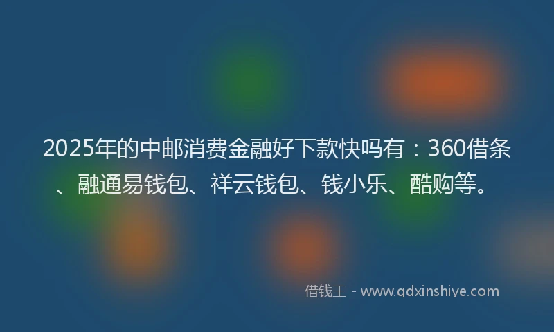 2025年的中邮消费金融好下款快吗有：360借条、融通易钱包、祥云钱包、钱小乐、酷购等。