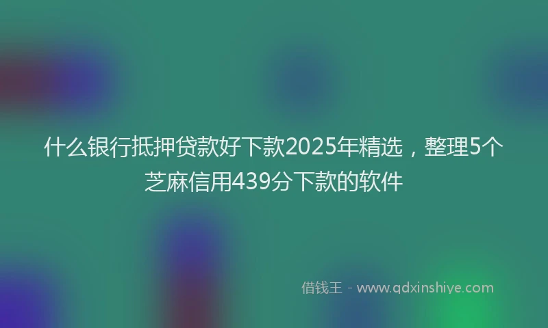 什么银行抵押贷款好下款2025年精选，整理5个芝麻信用439分下款的软件