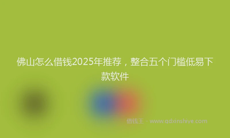 佛山怎么借钱2025年推荐，整合五个门槛低易下款软件