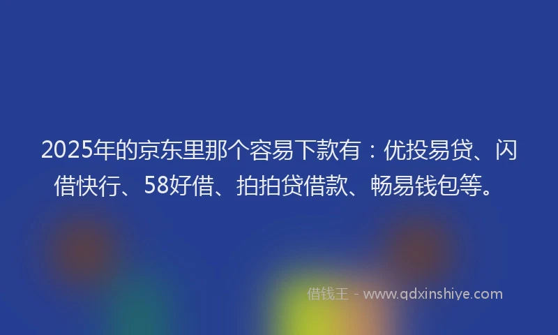 2025年的京东里那个容易下款有：优投易贷、闪借快行、58好借、拍拍贷借款、畅易钱包等。