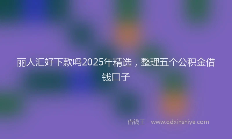 丽人汇好下款吗2025年精选，整理五个公积金借钱口子