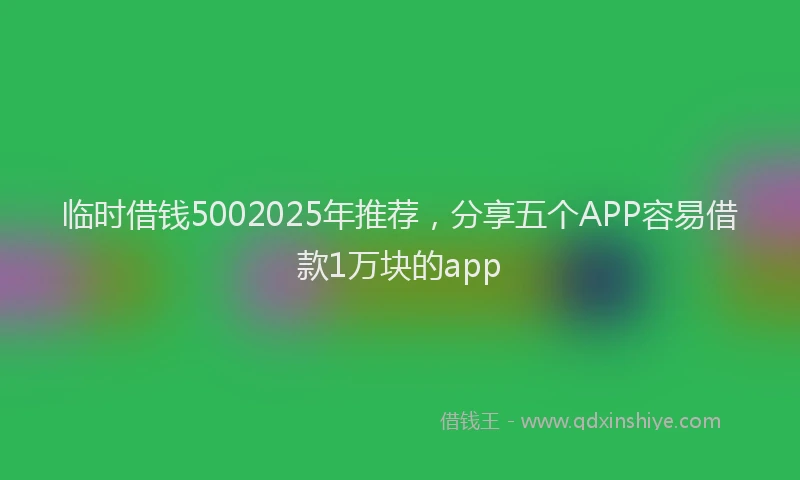 临时借钱5002025年推荐，分享五个APP容易借款1万块的app