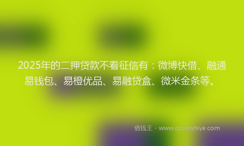 2025年的二押贷款不看征信有：微博快借、融通易钱包、易橙优品、易融贷盒、微米金条等。