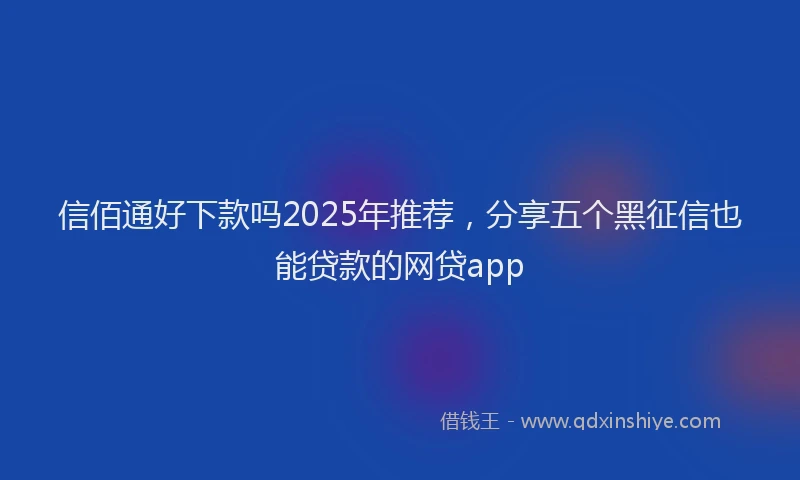 信佰通好下款吗2025年推荐，分享五个黑征信也能贷款的网贷app