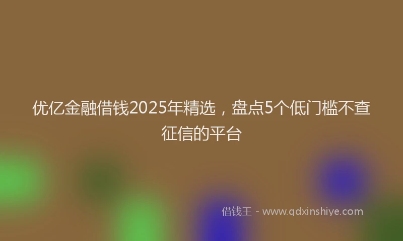 优亿金融借钱2025年精选，盘点5个低门槛不查征信的平台