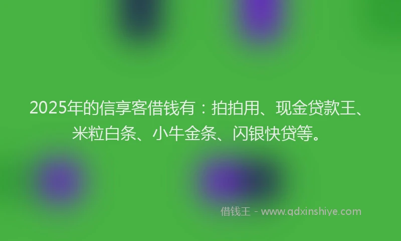 2025年的信享客借钱有：拍拍用、现金贷款王、米粒白条、小牛金条、闪银快贷等。