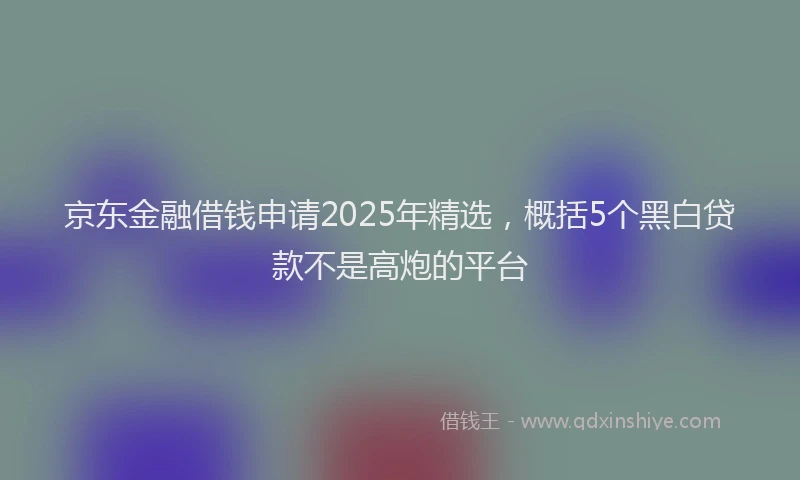 京东金融借钱申请2025年精选，概括5个黑白贷款不是高炮的平台