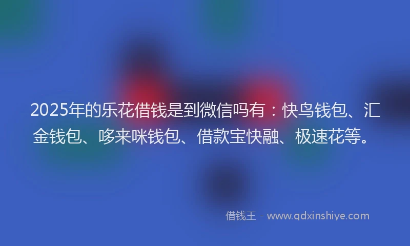 2025年的乐花借钱是到微信吗有：快鸟钱包、汇金钱包、哆来咪钱包、借款宝快融、极速花等。