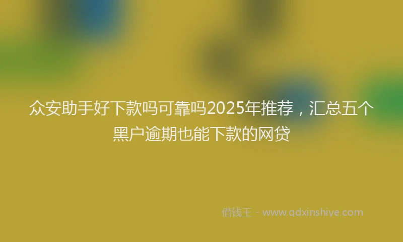 众安助手好下款吗可靠吗2025年推荐，汇总五个黑户逾期也能下款的网贷