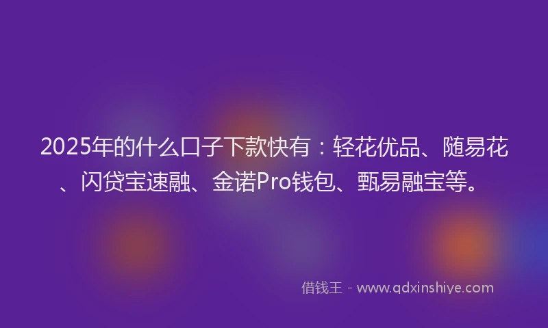 2025年的什么口子下款快有：轻花优品、随易花、闪贷宝速融、金诺Pro钱包、甄易融宝等。