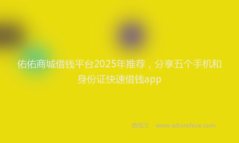 佑佑商城借钱平台2025年推荐，分享五个手机和身份证快速借钱app