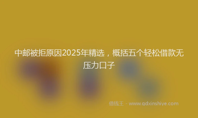 中邮被拒原因2025年精选，概括五个轻松借款无压力口子