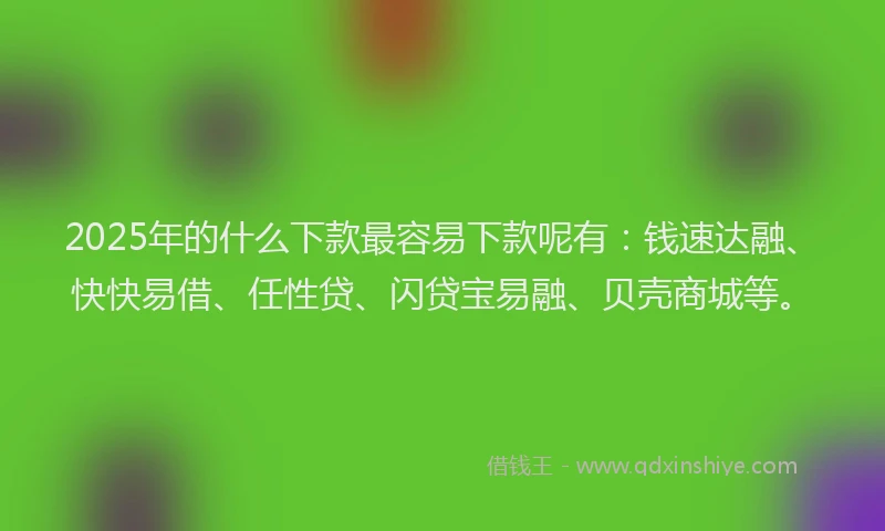 2025年的什么下款最容易下款呢有：钱速达融、快快易借、任性贷、闪贷宝易融、贝壳商城等。
