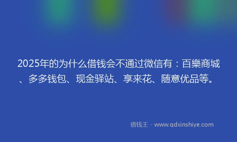 2025年的为什么借钱会不通过微信有：百樂商城、多多钱包、现金驿站、享来花、随意优品等。