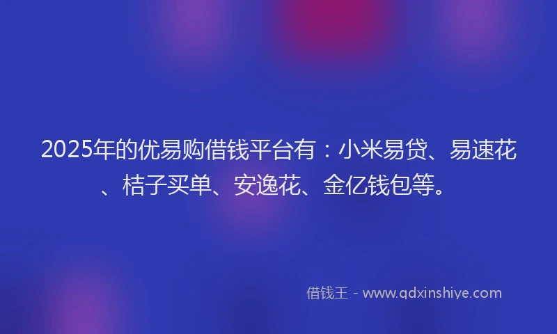 2025年的优易购借钱平台有：小米易贷、易速花、桔子买单、安逸花、金亿钱包等。