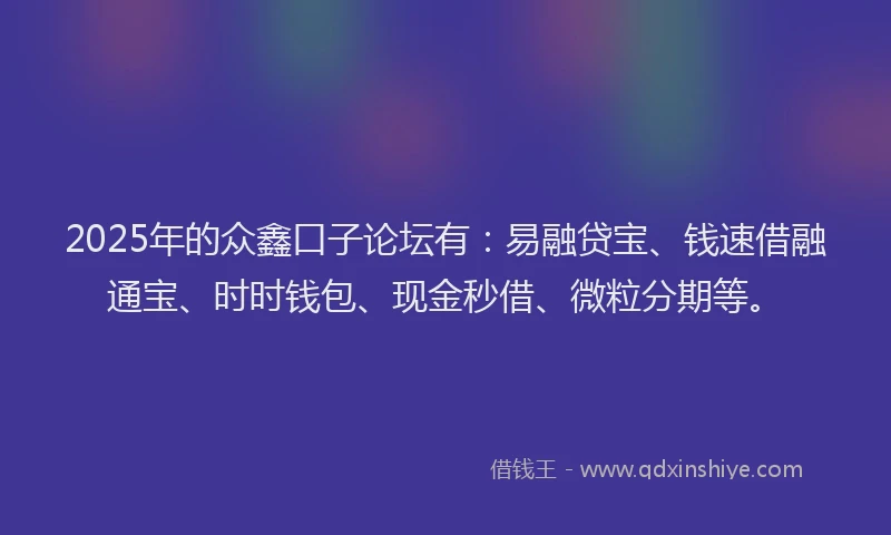 2025年的众鑫口子论坛有：易融贷宝、钱速借融通宝、时时钱包、现金秒借、微粒分期等。