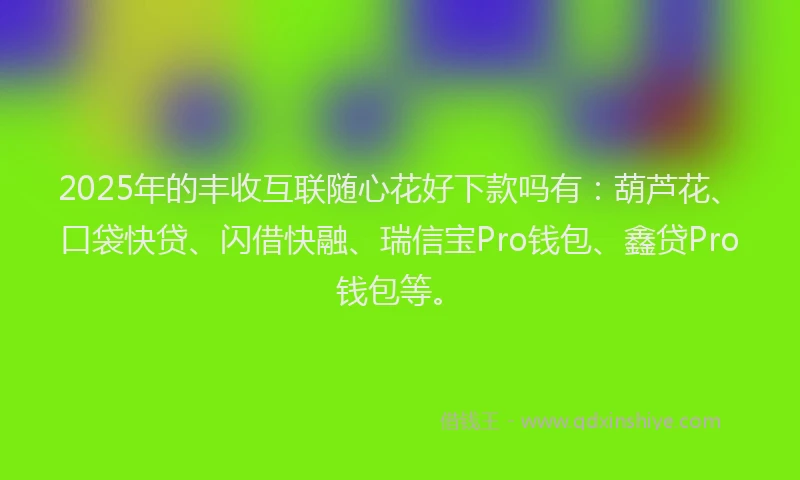 2025年的丰收互联随心花好下款吗有：葫芦花、口袋快贷、闪借快融、瑞信宝Pro钱包、鑫贷Pro钱包等。